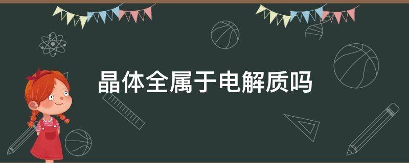 晶体全属于电解质吗 晶体属于电解质吗?