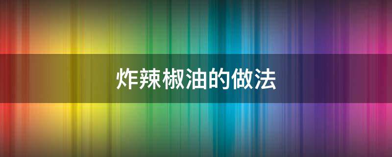 炸辣椒油的做法 怎么炸辣椒油好吃