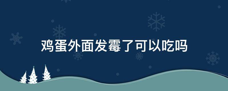 鸡蛋外面发霉了可以吃吗 鸡蛋外面发霉了可以吃吗