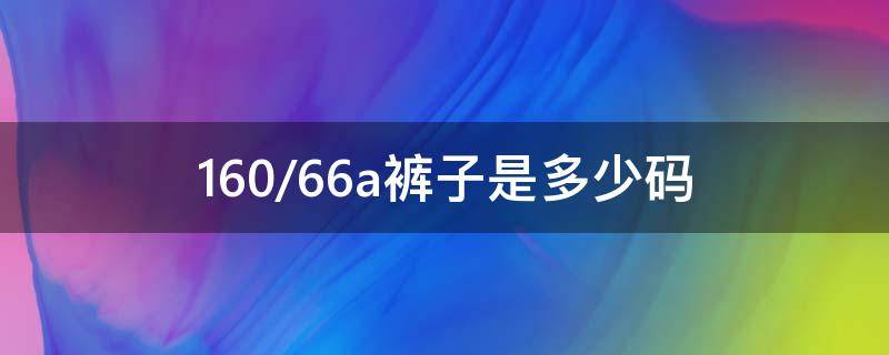 160/66a裤子是多少码 16066a裤子是多少码