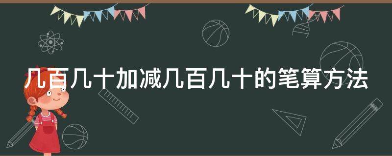 几百几十加减几百几十的笔算方法（几百几十加减几百几十的笔算方法是什么）