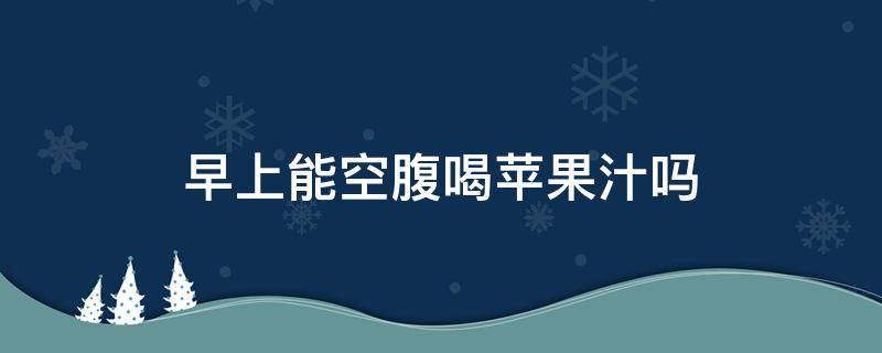 早上能空腹喝苹果汁吗 早上起来可以空腹喝苹果汁吗