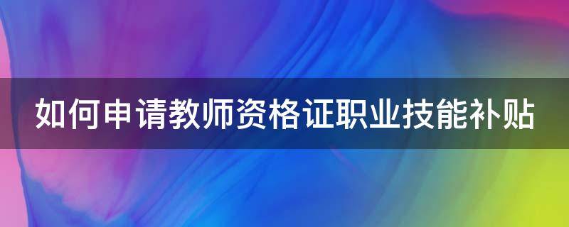 如何申请教师资格证职业技能补贴（怎样申请教师资格技能补贴）