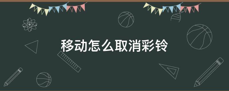 移动怎么取消彩铃 移动怎么取消彩铃?