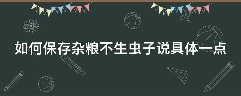 如何保存杂粮不生虫子说具体一点 夏天杂粮怎么储存才不会生虫