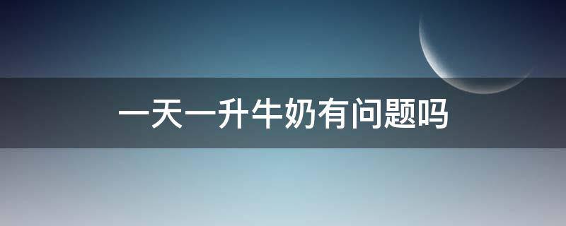 一天一升牛奶有问题吗 每天一升牛奶是否过量