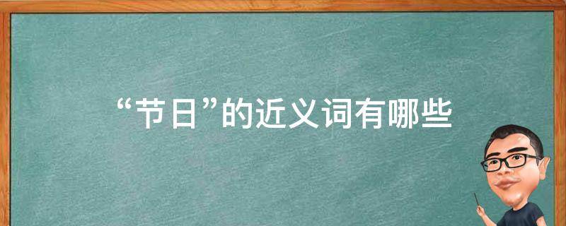 “节日”的近义词有哪些（节日的近义词和反义词）