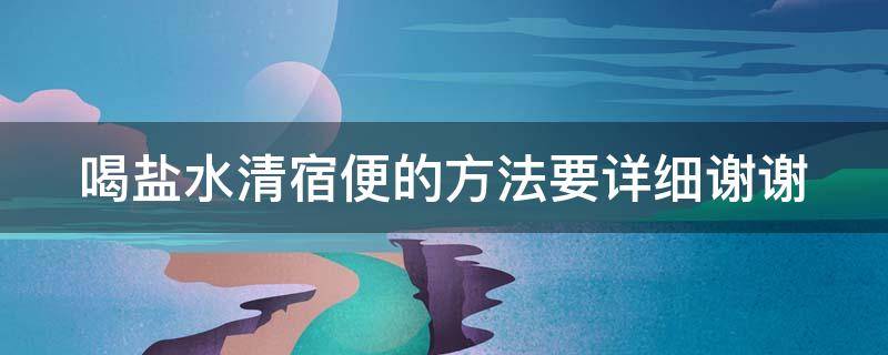 喝盐水清宿便的方法要详细谢谢（喝盐水清宿便是真的吗）