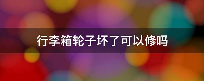 行李箱轮子坏了可以修吗 行李箱轮子坏了可以修吗视频