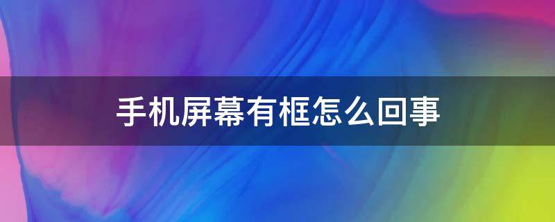 手机屏幕有框怎么回事 手机屏幕有框框一样的是怎么回事