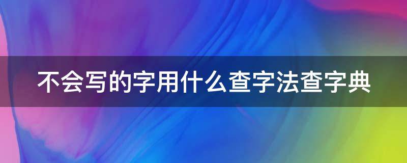 不会写的字用什么查字法查字典（不会写的字查字典先查什么再查什么）