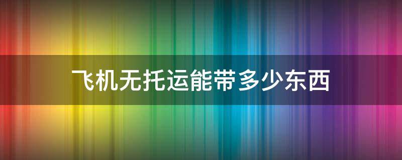 飞机无托运能带多少东西 坐飞机无托运能带多少东西