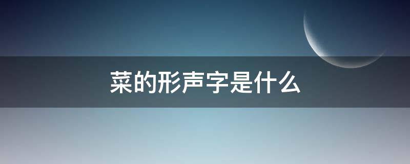 菜的形声字是什么 菜字的形声字