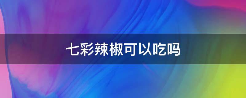 七彩辣椒可以吃吗 七彩辣椒可以吃吗有毒吗