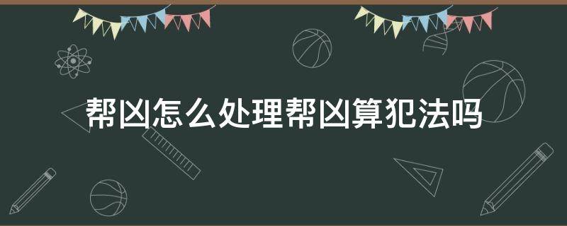 帮凶怎么处理帮凶算犯法吗（帮凶怎么处理帮凶算犯法吗判几年）