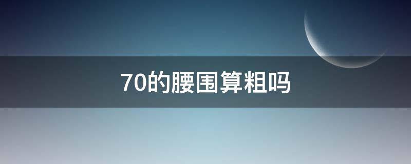 70的腰围算粗吗 70的腰围算粗吗男生