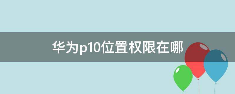 华为p10位置权限在哪 华为p10定位服务在哪里