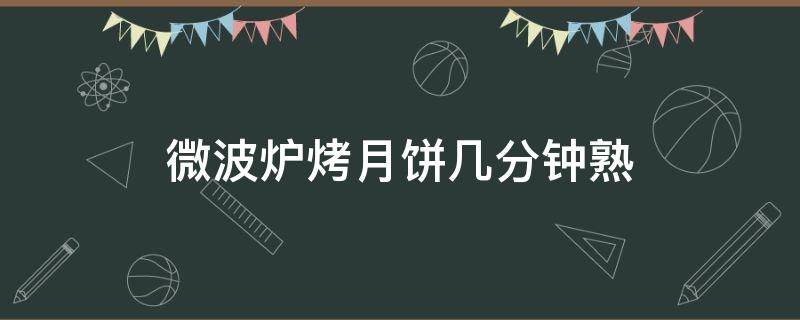 微波炉烤月饼几分钟熟（微波炉烤月饼几分钟熟了）