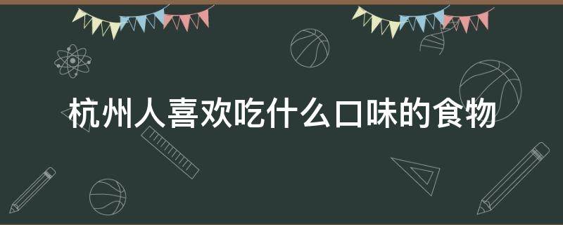 杭州人喜欢吃什么口味的食物（杭州人爱吃什么口味）