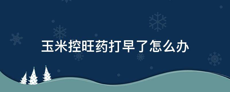 玉米控旺药打早了怎么办 玉米打了控旺药几天开始生长?