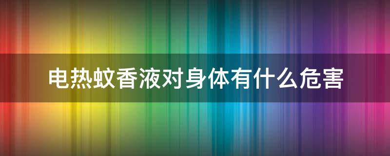 电热蚊香液对身体有什么危害 电热蚊香液对身体有什么危害和好处