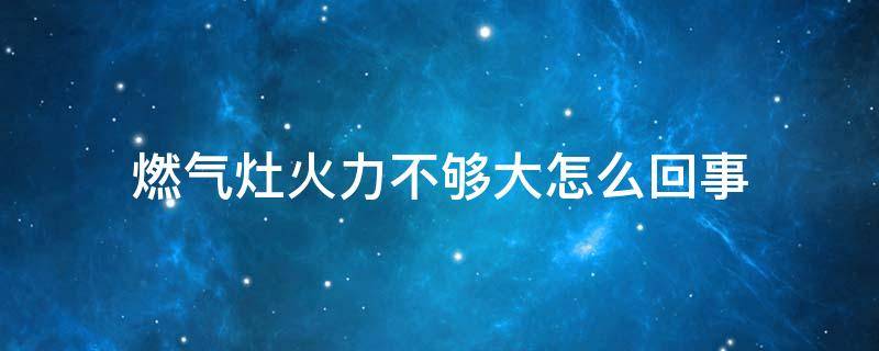 燃气灶火力不够大怎么回事 燃气灶火力不够大怎么回事