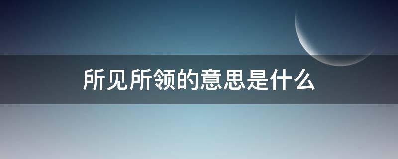 所见所领的意思是什么 所见所得