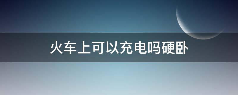 火车上可以充电吗硬卧 火车能充电吗硬坐