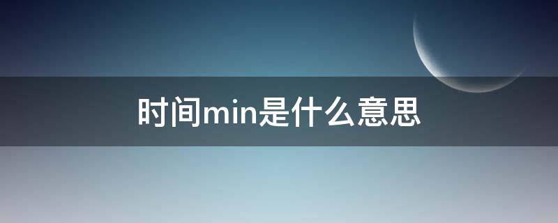 时间min是什么意思 min是什么意思单位名称