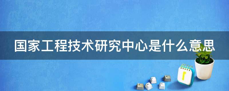 国家工程技术研究中心是什么意思（国家工程技术研究中心暂行管理办法）