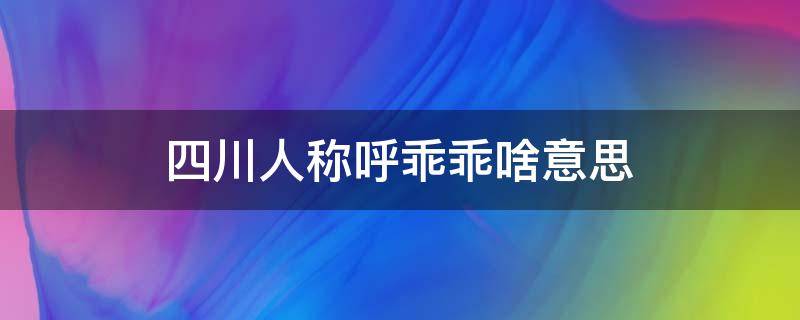 四川人称呼乖乖啥意思（四川的乖乖啥意思）