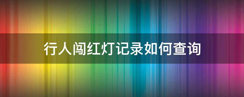 行人闯红灯记录如何查询 行人闯红灯记录如何查询的