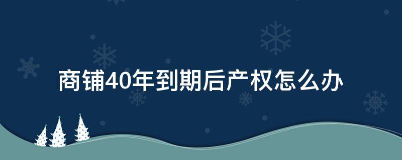 商铺40年到期后产权怎么办（商铺40年到期之后怎么办）