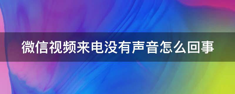 微信视频来电没有声音怎么回事（微信视频来电没有声音怎么回事华为）