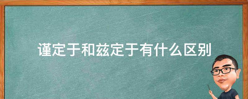 谨定于和兹定于有什么区别（谨定于和兹定于有什么区别）