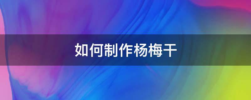 如何制作杨梅干（如何制作杨梅干?）