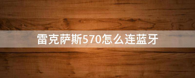 雷克萨斯570怎么连蓝牙 雷克萨斯570怎么连蓝牙手机