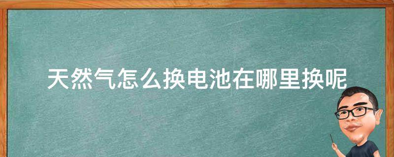 天然气怎么换电池在哪里换呢 天然气怎么换电池在哪里换呢图片