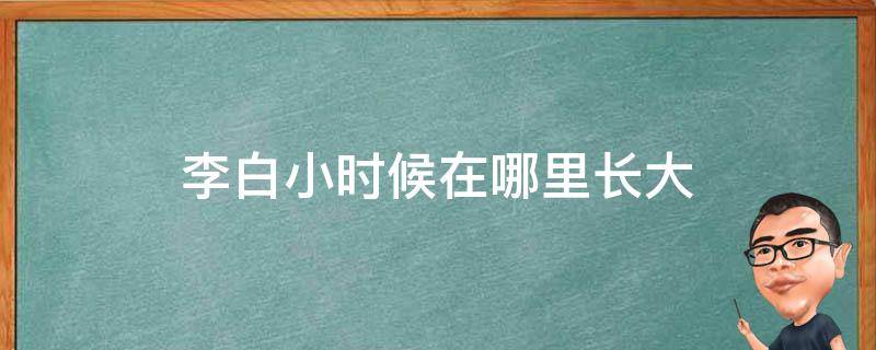 李白小时候在哪里长大 李白小时候在干什么