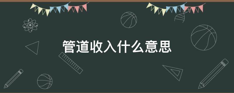 管道收入什么意思 管道收益有哪些行业