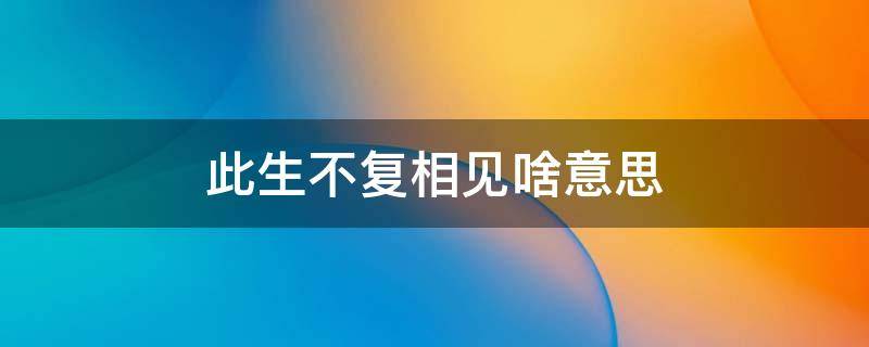 此生不复相见啥意思 此生不复相见下一句