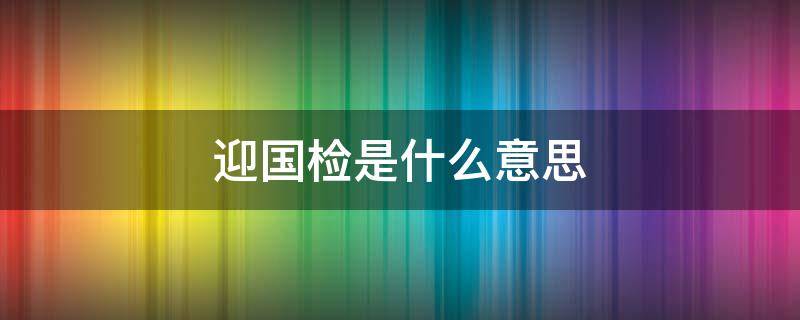 迎国检是什么意思（迎国检是什么意思啊）