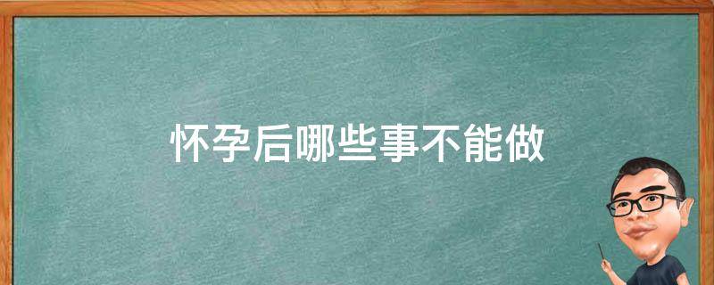 怀孕后哪些事不能做（怀孕后哪些事不能做了）