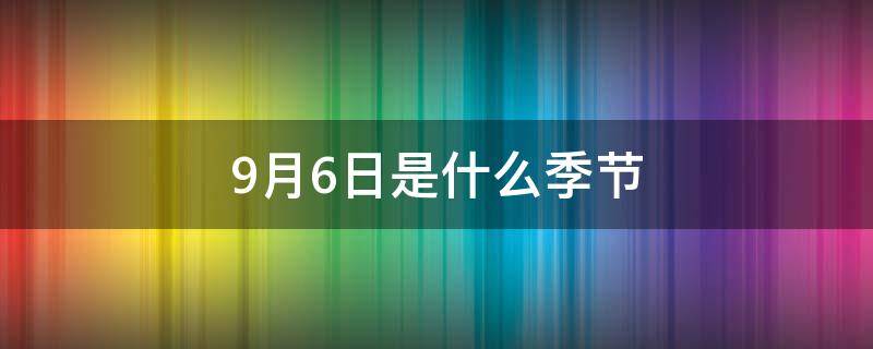 9月6日是什么季节 9月6日是夏天还是秋天?