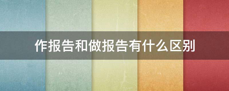 作报告和做报告有什么区别（作报告和做报告有什么区别呢）