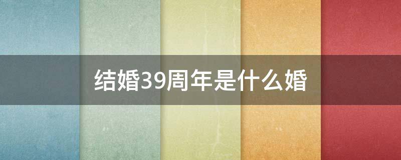 结婚39周年是什么婚（结婚39周年属于什么婚）