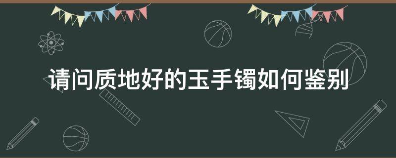 请问质地好的玉手镯如何鉴别（请问质地好的玉手镯如何鉴别真假）