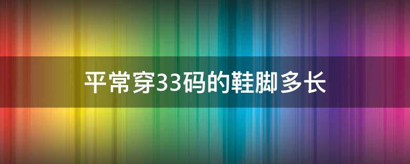 平常穿33码的鞋脚多长 33码的鞋脚长多少厘米