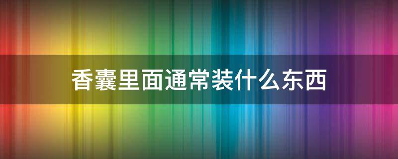 香囊里面通常装什么东西 香囊里面通常装什么东西好