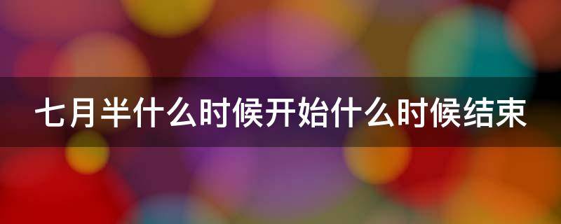 七月半什么时候开始什么时候结束（七月半从什么时候开始什么时候结束）